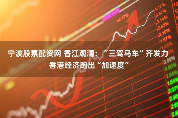 宁波股票配资网 香江观澜：“三驾马车”齐发力 香港经济跑出“加速度”