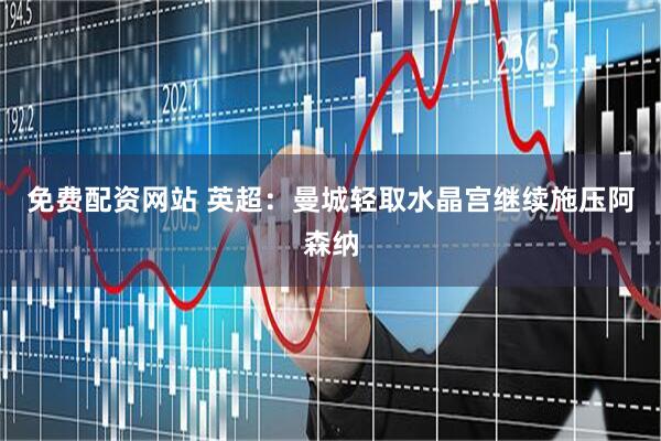 免费配资网站 英超：曼城轻取水晶宫继续施压阿森纳