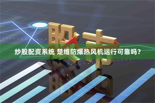炒股配资系统 楚维防爆热风机运行可靠吗？