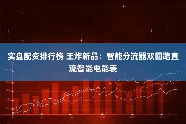 实盘配资排行榜 王炸新品:智能分流器双回路直流智能电能表