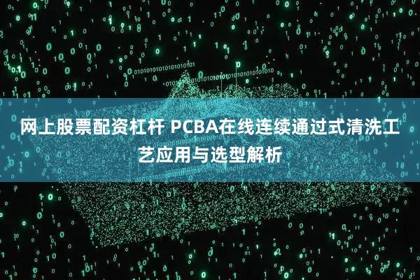 网上股票配资杠杆 PCBA在线连续通过式清洗工艺应用与选型解析