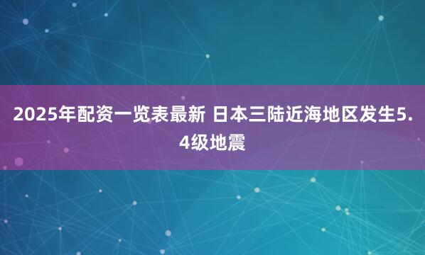2025年配资一览表最新 日本三陆近海地区发生5.4级地震