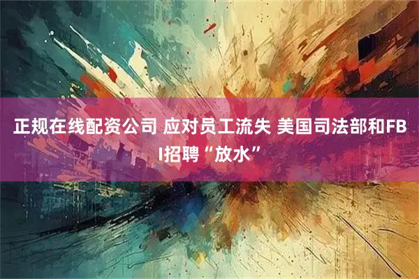 正规在线配资公司 应对员工流失 美国司法部和FBI招聘“放水”