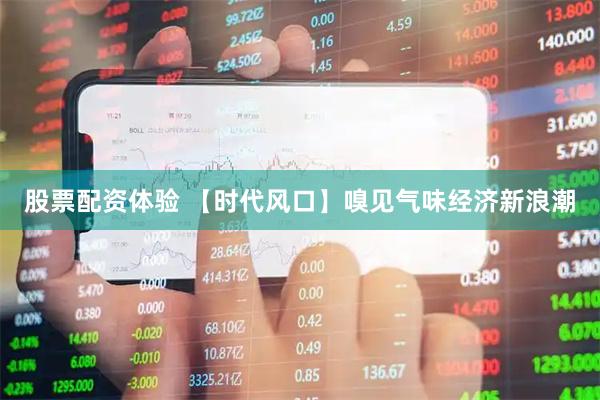 股票配资体验 【时代风口】嗅见气味经济新浪潮