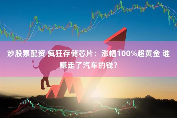 炒股票配资 疯狂存储芯片:涨幅100%超黄金 谁赚走了汽车的钱?