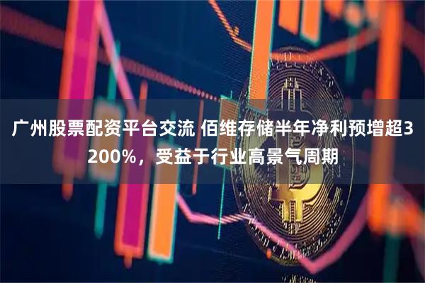 广州股票配资平台交流 佰维存储半年净利预增超3200%，受益于行业高景气周期
