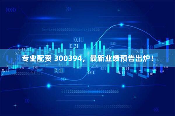 专业配资 300394，最新业绩预告出炉！