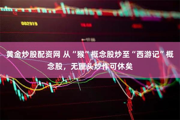 黄金炒股配资网 从“猴”概念股炒至“西游记”概念股，无厘头炒作可休矣