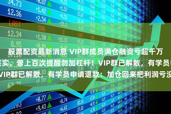 股票配资最新消息 VIP群成员满仓融资亏超千万元？任泽平回应：尚难核实，曾上百次提醒勿加杠杆！VIP群已解散，有学员申请退款：加仓回来把利润亏没了