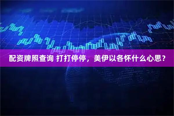 配资牌照查询 打打停停，美伊以各怀什么心思？