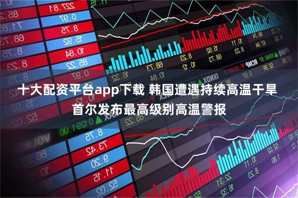十大配资平台app下载 韩国遭遇持续高温干旱 首尔发布最高级别高温警报