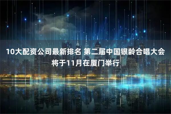 10大配资公司最新排名 第二届中国银龄合唱大会将于11月在厦门举行