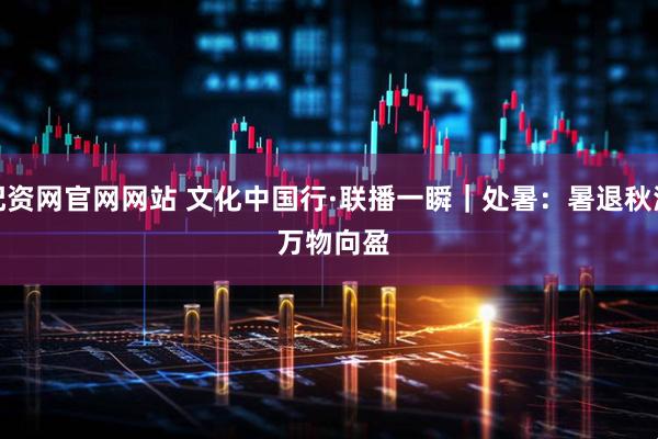 配资网官网网站 文化中国行·联播一瞬｜处暑：暑退秋澄 万物向盈